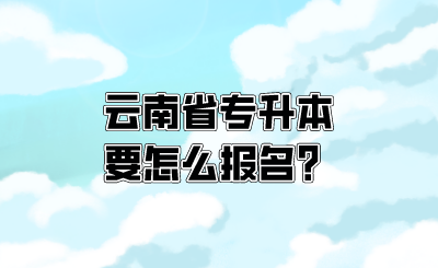 云南省专升本要怎么报名？.png