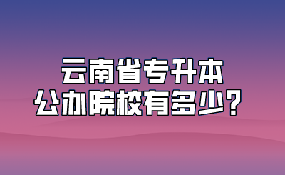 云南省专升本公办院校有多少？.png