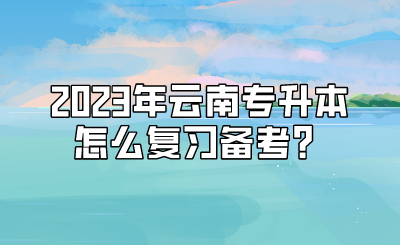 2023年云南专升本怎么复习备考？.png