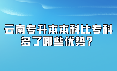 云南专升本本科比专科多了哪些优势？.png