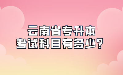 云南省专升本考试科目有多少？.png
