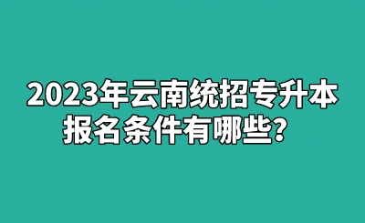 2023年云南统招专升本报名条件有哪些？.jpeg