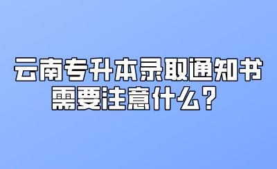 云南专升本录取通知书需要注意什么？.jpeg