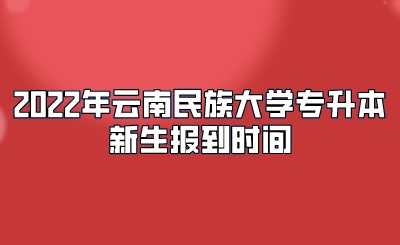 2022年云南民族大学专升本新生报到时间.png
