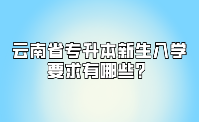 云南省专升本新生入学要求有哪些？.png