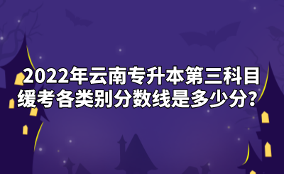 2022年云南专升本第三科目缓考各类别分数线是多少分？.png