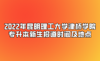 2022年昆明理工大学津桥学院专升本新生报道时间及地点.png