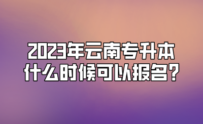 2023年云南专升本什么时候可以报名_.png