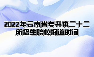 2022年云南省专升本二十二所招生院校报道时间.jpeg