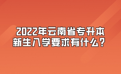 2022年云南省专升本新生入学要求有什么？.jpeg
