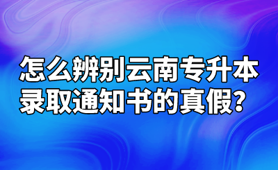 怎么辨别云南专升本录取通知书的真假？.png