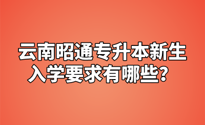 云南昭通专升本新生入学要求有哪些?.png
