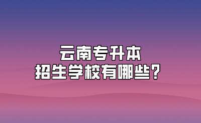 云南专升本招生学校有哪些？.png