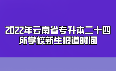2022年云南省专升本二十四所学校新生报道时间.png