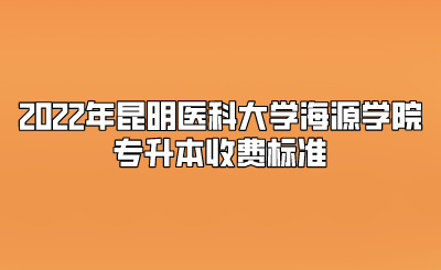 2022年昆明医科大学海源学院专升本收费标准.png