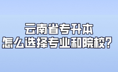 云南省专升本怎么选择专业和院校？.jpeg