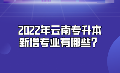 2022年云南专升本新增专业有哪些？.png