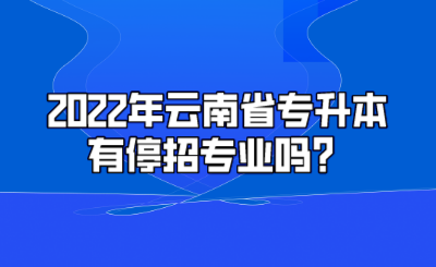 2022年云南省专升本有停招专业吗？.png