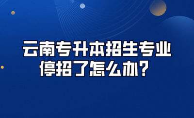 云南专升本招生专业停招了怎么办？.png