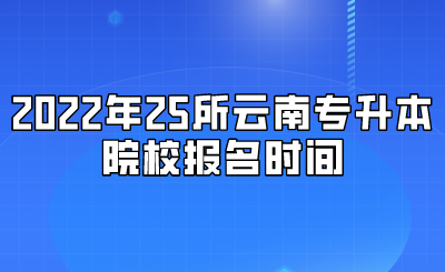 2022年25所云南专升本院校报名时间.png