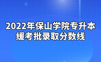 2022年保山学院专升本缓考批录取分数线.png