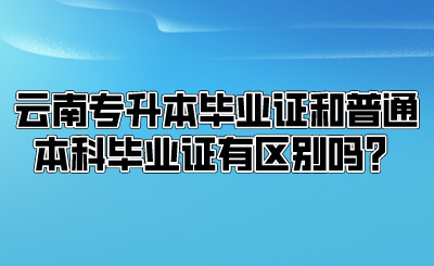 云南专升本毕业证和普通本科毕业证有区别吗？.png