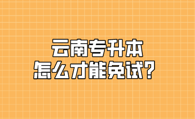 云南专升本怎么才能免试？.png