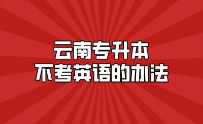 云南专升本不考英语的办法.png
