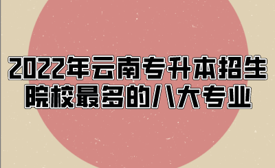 2022年云南专升本招生院校最多的八大专业.png