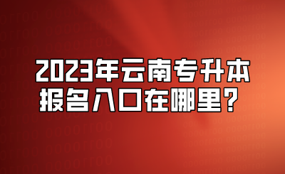 2023年云南专升本报名入口在哪里？.png
