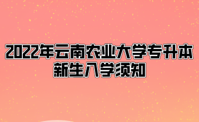 2022年云南农业大学专升本新生入学须知.png