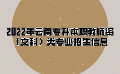 2022年云南专升本职教师资（文科）类专业招生信息.png