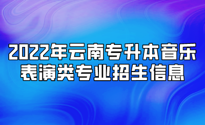 2022年云南专升本音乐表演类专业招生信息.png