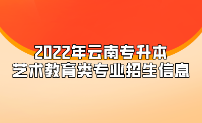 2022年云南专升本艺术教育类专业招生信息.png