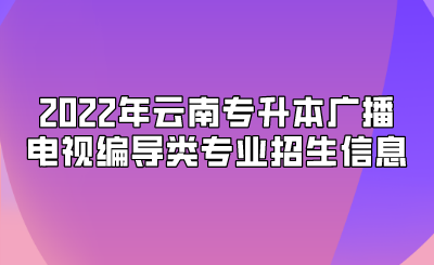 2022年云南专升本广播电视编导类专业招生信息.png