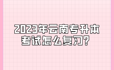 2023年云南专升本考试怎么复习？.png