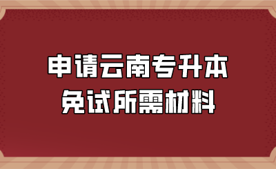 申请云南专升本免试所需材料.png