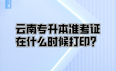 云南专升本准考证在什么时候打印？.png