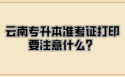 云南专升本准考证打印要注意什么？.png
