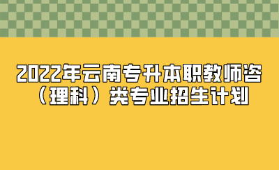 2022年云南专升本职教师咨（理科）类专业招生计划.png