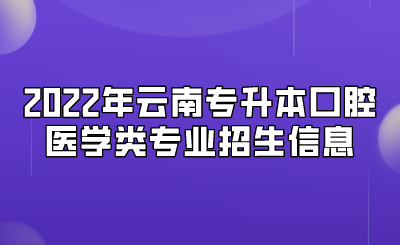 2022年云南专升本口腔医学类专业招生信息.png