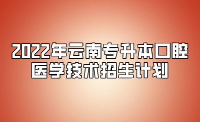 2022年云南专升本口腔医学技术招生计划.png