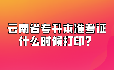 云南省专升本准考证什么时候打印？.png