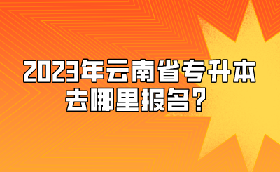 2023年云南省专升本去哪里报名？.png