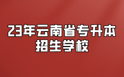 23年云南省专升本招生学校.png