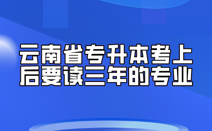 云南省专升本考上后要读三年的专业