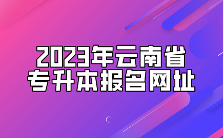 2023年云南省专升本报名网址.png