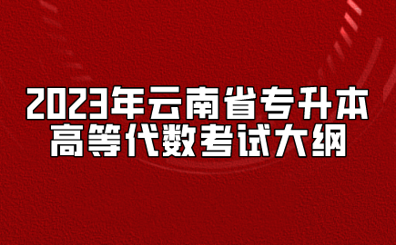 2023年云南省专升本高等代数考试大纲