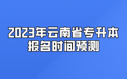 2023年云南省专升本报名时间预测 