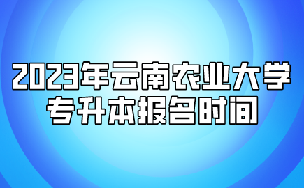 2023年云南农业大学专升本报名时间
